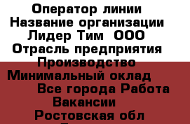 Оператор линии › Название организации ­ Лидер Тим, ООО › Отрасль предприятия ­ Производство › Минимальный оклад ­ 34 000 - Все города Работа » Вакансии   . Ростовская обл.,Донецк г.